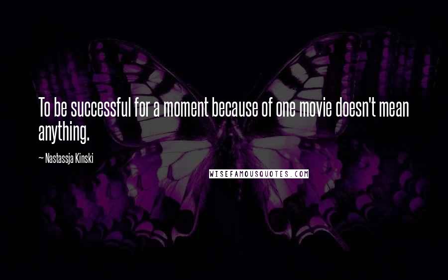 Nastassja Kinski Quotes: To be successful for a moment because of one movie doesn't mean anything.