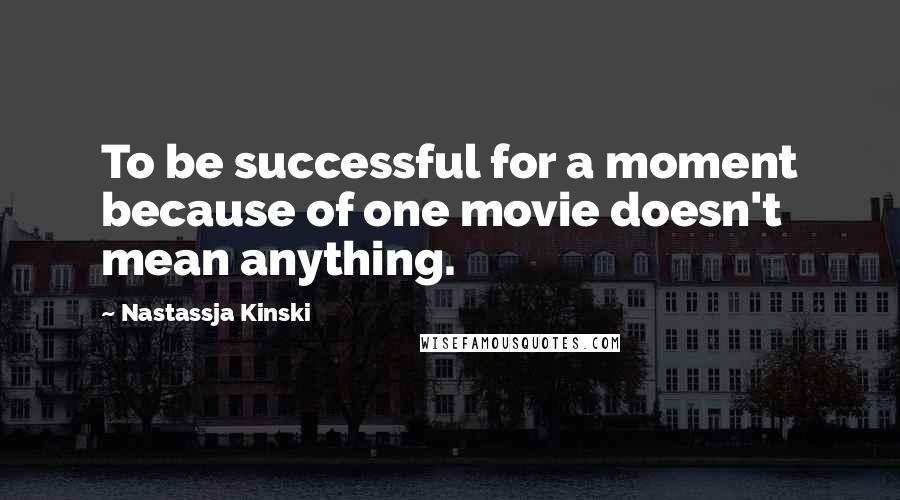 Nastassja Kinski Quotes: To be successful for a moment because of one movie doesn't mean anything.
