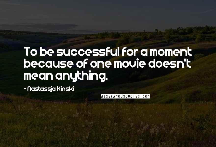 Nastassja Kinski Quotes: To be successful for a moment because of one movie doesn't mean anything.