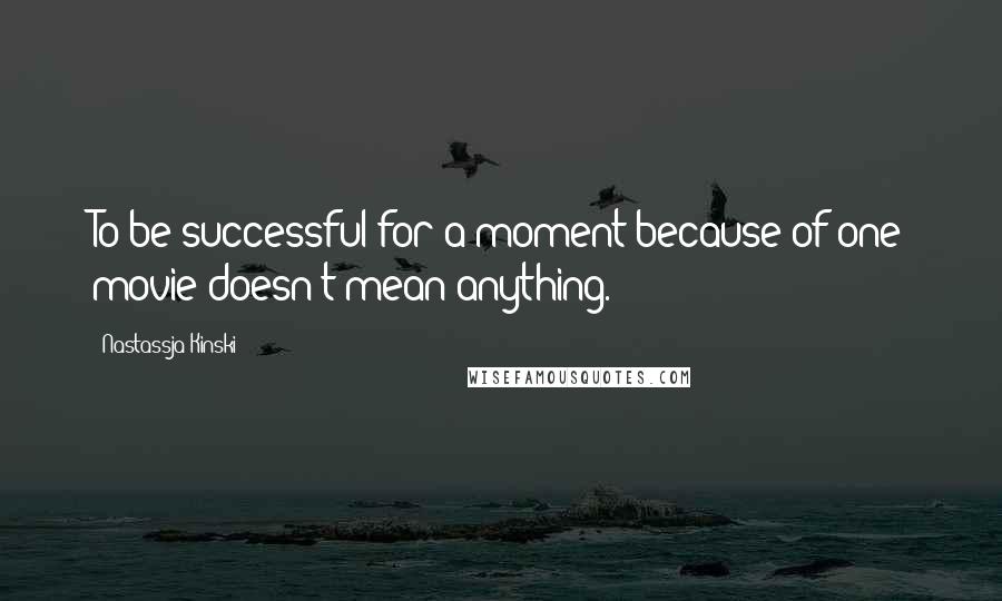 Nastassja Kinski Quotes: To be successful for a moment because of one movie doesn't mean anything.