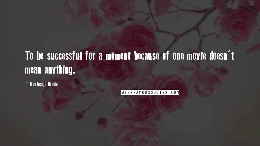 Nastassja Kinski Quotes: To be successful for a moment because of one movie doesn't mean anything.