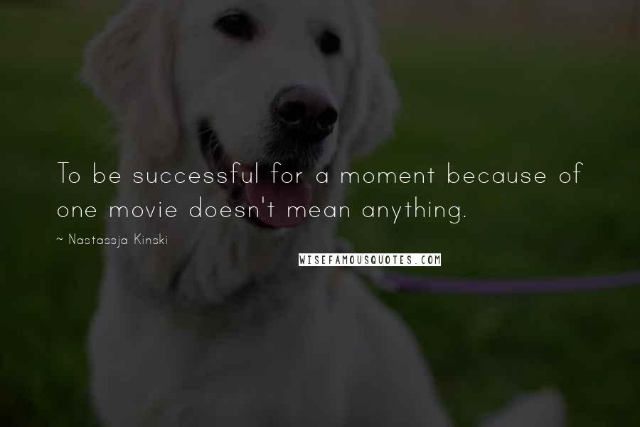 Nastassja Kinski Quotes: To be successful for a moment because of one movie doesn't mean anything.