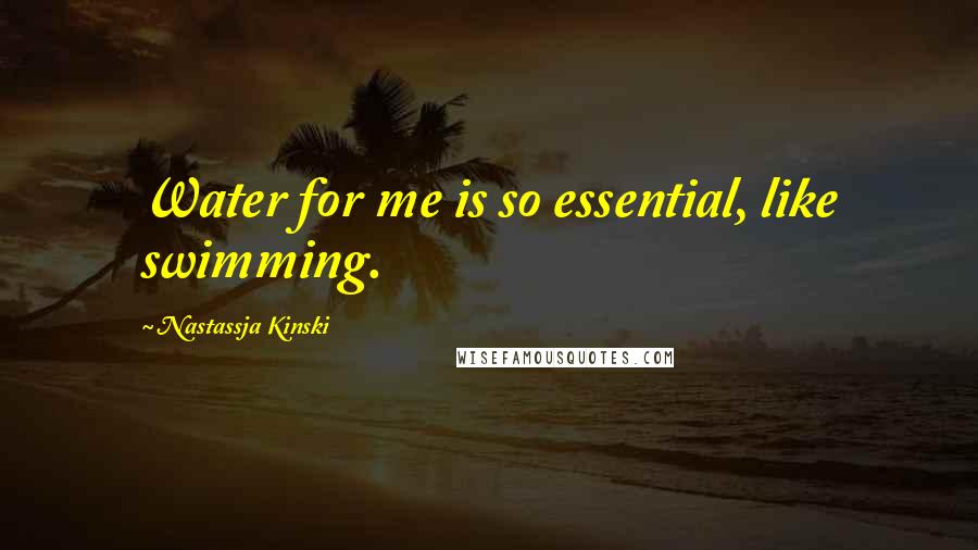 Nastassja Kinski Quotes: Water for me is so essential, like swimming.