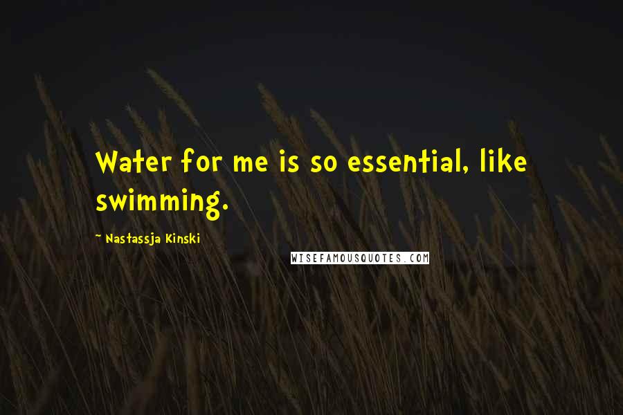 Nastassja Kinski Quotes: Water for me is so essential, like swimming.