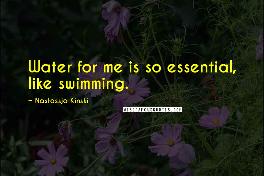 Nastassja Kinski Quotes: Water for me is so essential, like swimming.