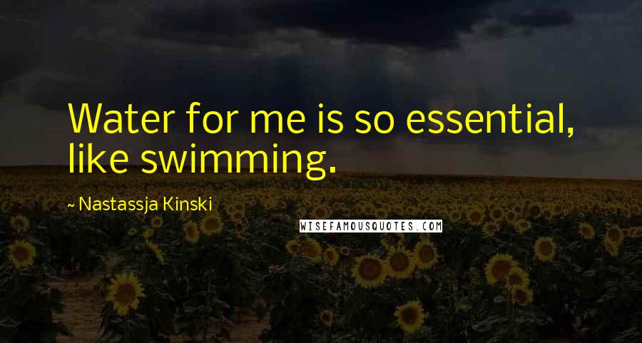 Nastassja Kinski Quotes: Water for me is so essential, like swimming.