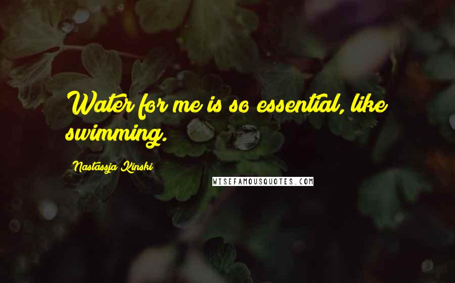 Nastassja Kinski Quotes: Water for me is so essential, like swimming.