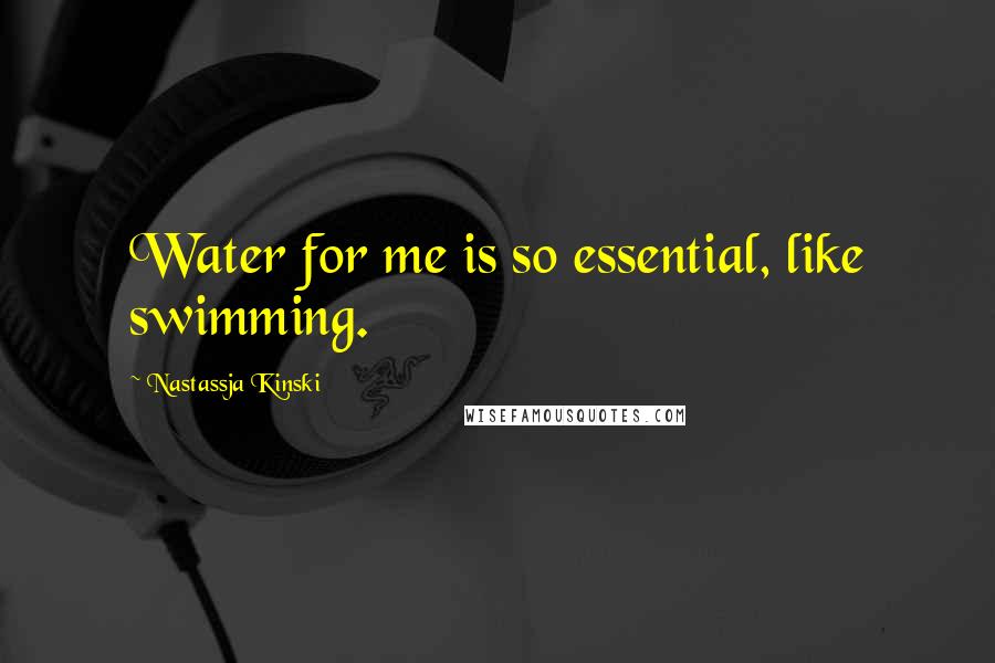 Nastassja Kinski Quotes: Water for me is so essential, like swimming.