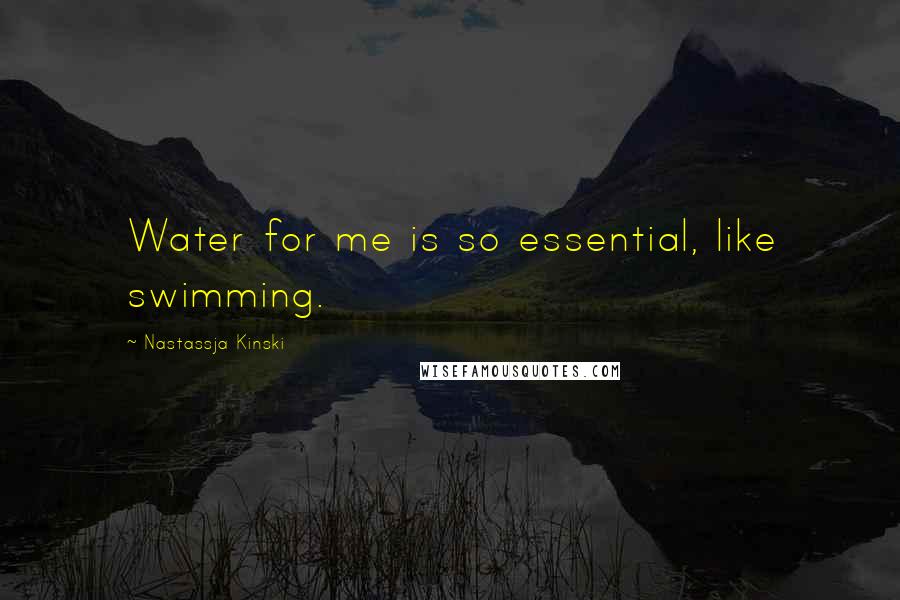 Nastassja Kinski Quotes: Water for me is so essential, like swimming.