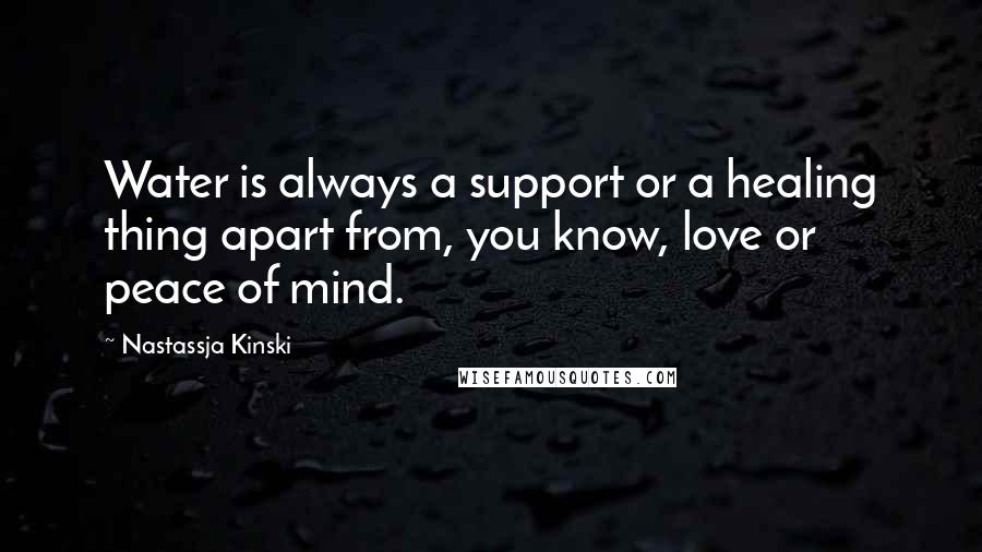 Nastassja Kinski Quotes: Water is always a support or a healing thing apart from, you know, love or peace of mind.