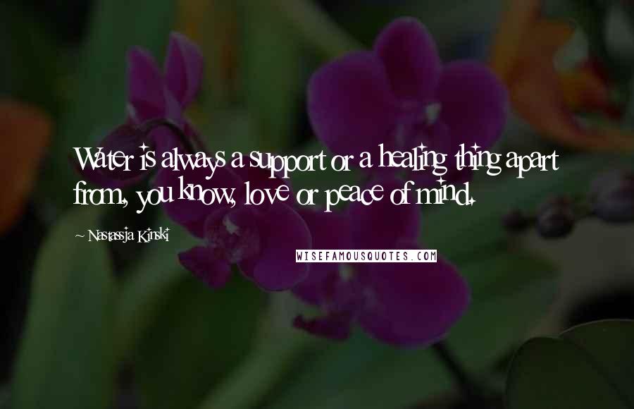 Nastassja Kinski Quotes: Water is always a support or a healing thing apart from, you know, love or peace of mind.