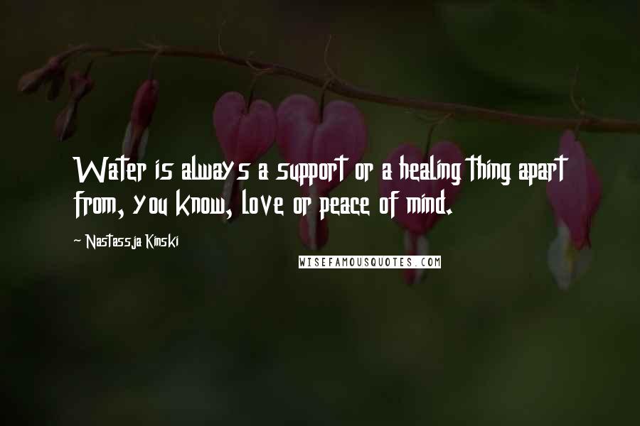 Nastassja Kinski Quotes: Water is always a support or a healing thing apart from, you know, love or peace of mind.