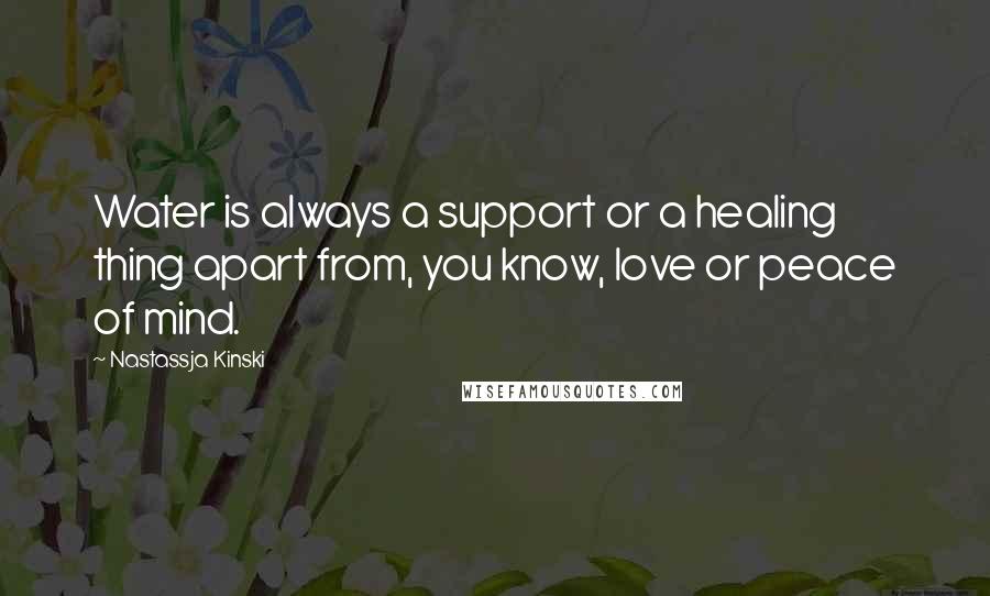 Nastassja Kinski Quotes: Water is always a support or a healing thing apart from, you know, love or peace of mind.