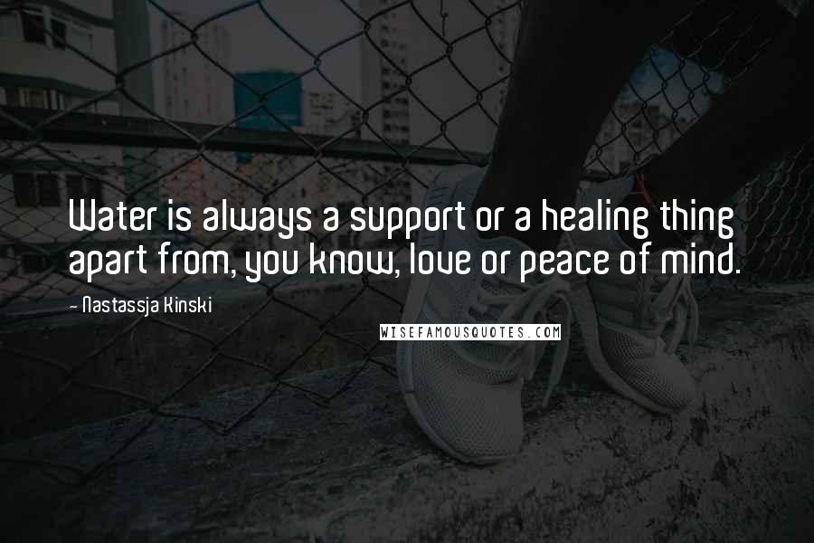 Nastassja Kinski Quotes: Water is always a support or a healing thing apart from, you know, love or peace of mind.