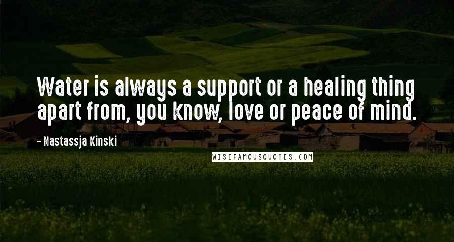 Nastassja Kinski Quotes: Water is always a support or a healing thing apart from, you know, love or peace of mind.