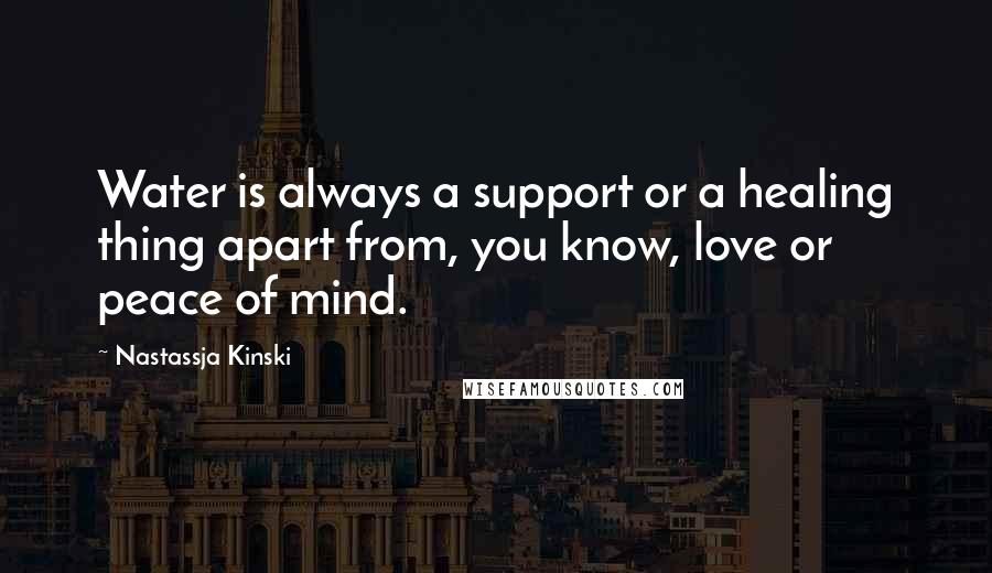 Nastassja Kinski Quotes: Water is always a support or a healing thing apart from, you know, love or peace of mind.