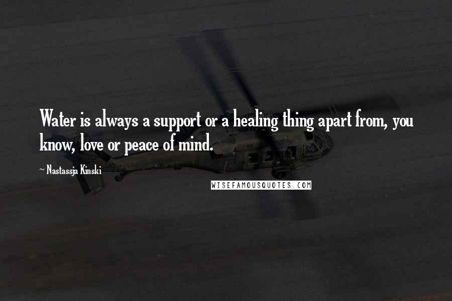 Nastassja Kinski Quotes: Water is always a support or a healing thing apart from, you know, love or peace of mind.