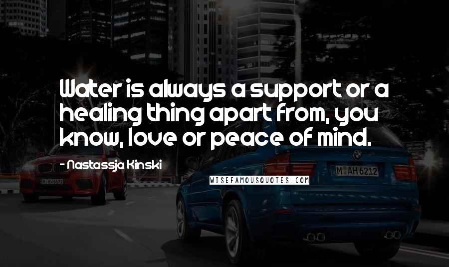 Nastassja Kinski Quotes: Water is always a support or a healing thing apart from, you know, love or peace of mind.