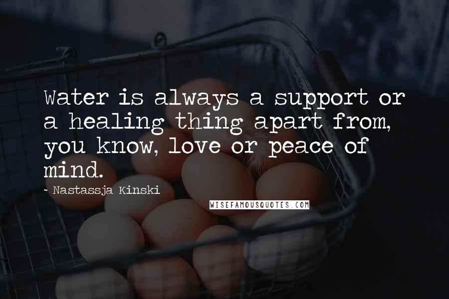 Nastassja Kinski Quotes: Water is always a support or a healing thing apart from, you know, love or peace of mind.