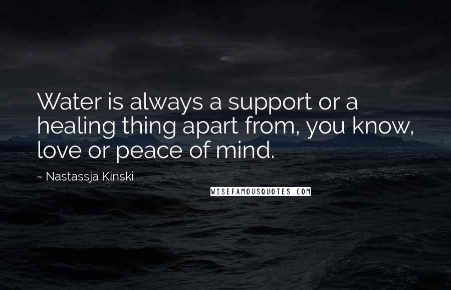 Nastassja Kinski Quotes: Water is always a support or a healing thing apart from, you know, love or peace of mind.