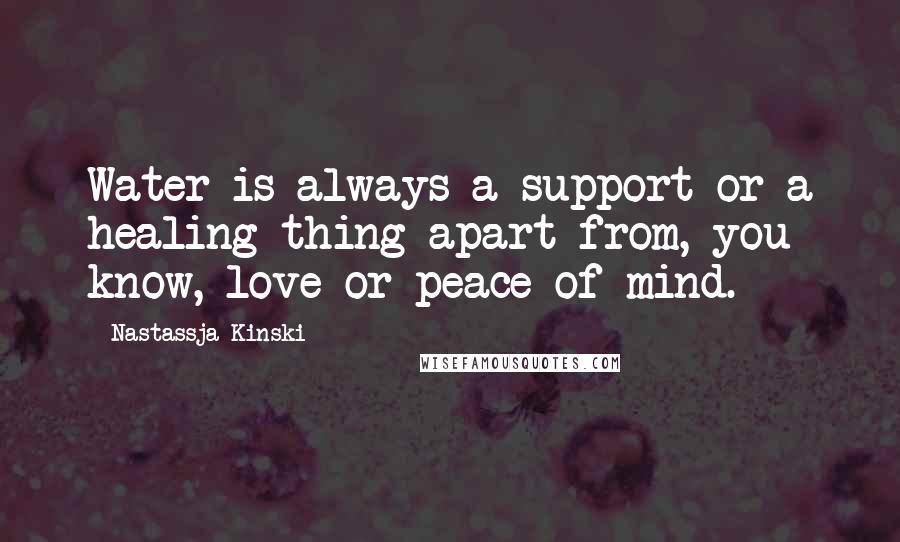 Nastassja Kinski Quotes: Water is always a support or a healing thing apart from, you know, love or peace of mind.