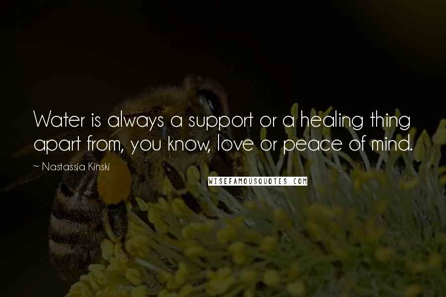Nastassja Kinski Quotes: Water is always a support or a healing thing apart from, you know, love or peace of mind.