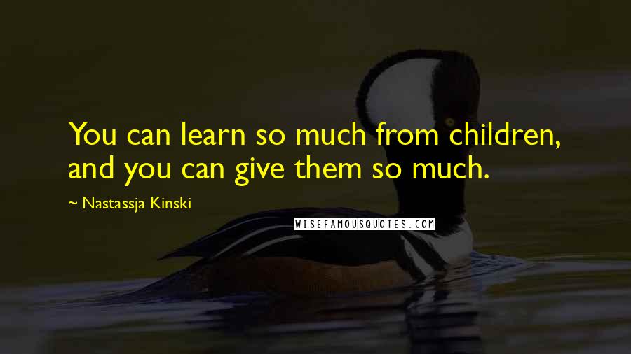 Nastassja Kinski Quotes: You can learn so much from children, and you can give them so much.