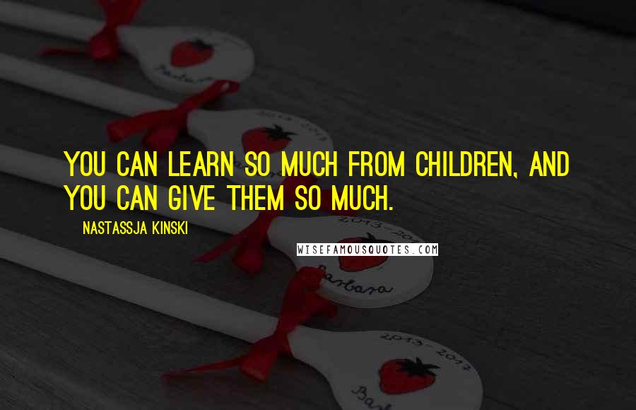 Nastassja Kinski Quotes: You can learn so much from children, and you can give them so much.