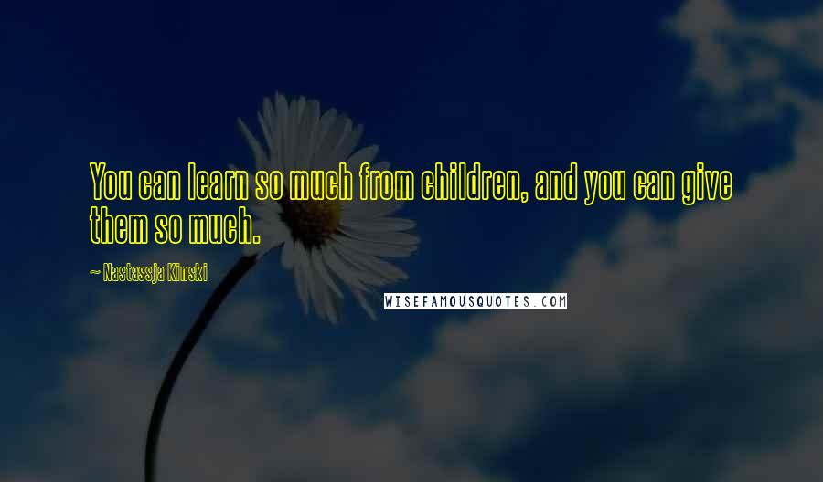 Nastassja Kinski Quotes: You can learn so much from children, and you can give them so much.