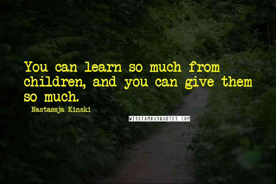 Nastassja Kinski Quotes: You can learn so much from children, and you can give them so much.