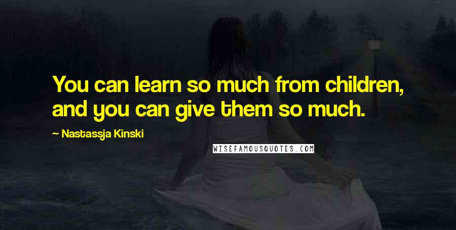 Nastassja Kinski Quotes: You can learn so much from children, and you can give them so much.