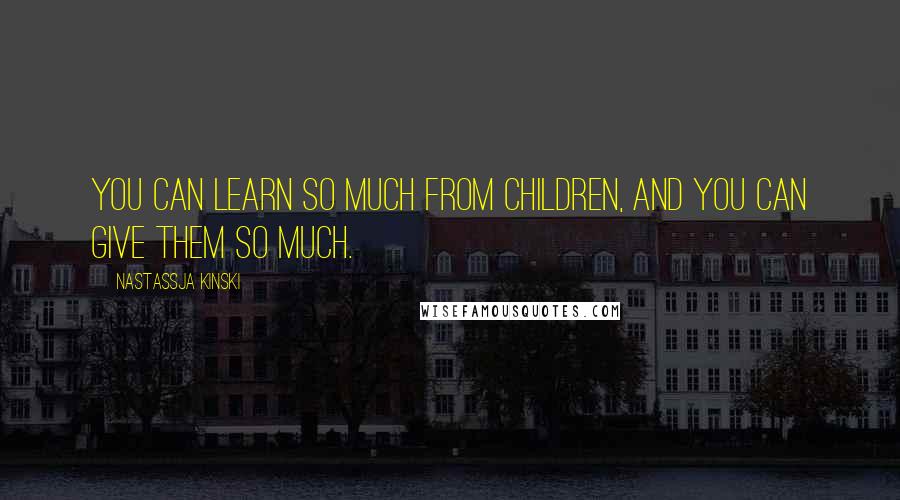 Nastassja Kinski Quotes: You can learn so much from children, and you can give them so much.