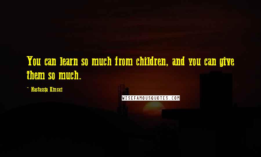 Nastassja Kinski Quotes: You can learn so much from children, and you can give them so much.