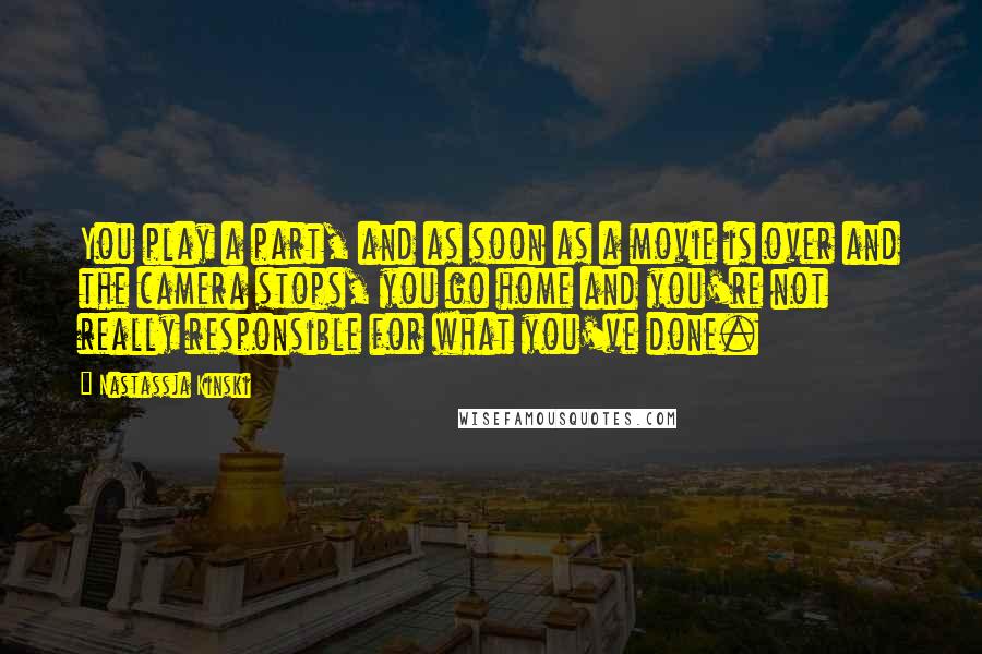 Nastassja Kinski Quotes: You play a part, and as soon as a movie is over and the camera stops, you go home and you're not really responsible for what you've done.
