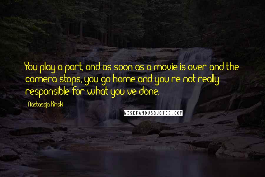 Nastassja Kinski Quotes: You play a part, and as soon as a movie is over and the camera stops, you go home and you're not really responsible for what you've done.