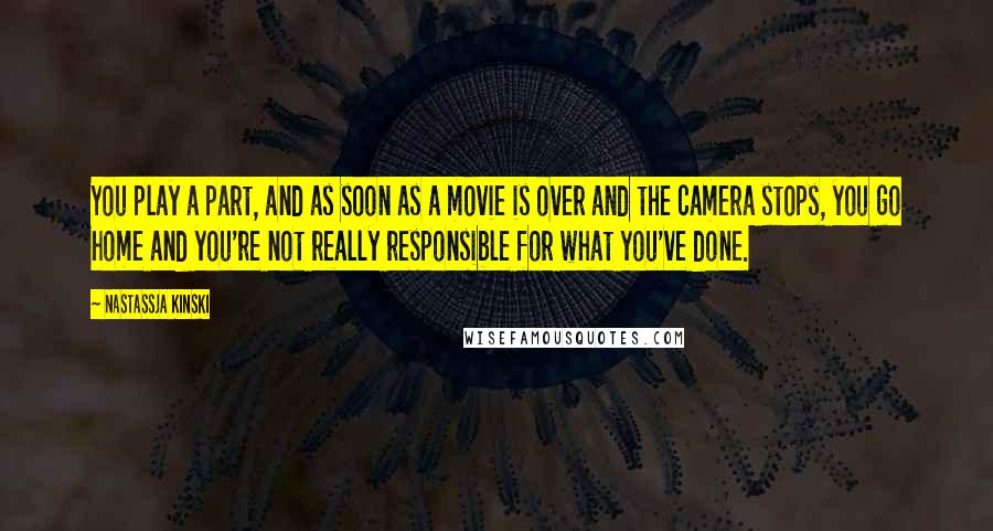 Nastassja Kinski Quotes: You play a part, and as soon as a movie is over and the camera stops, you go home and you're not really responsible for what you've done.