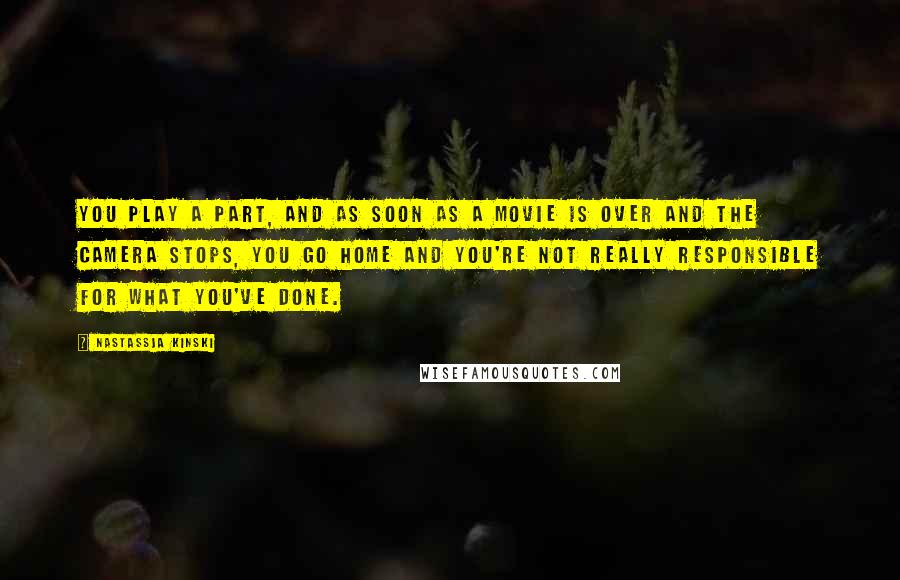 Nastassja Kinski Quotes: You play a part, and as soon as a movie is over and the camera stops, you go home and you're not really responsible for what you've done.