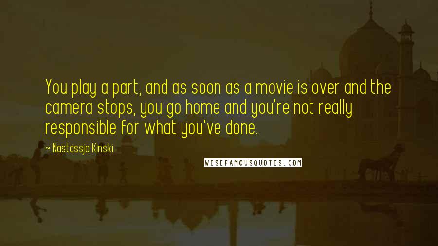 Nastassja Kinski Quotes: You play a part, and as soon as a movie is over and the camera stops, you go home and you're not really responsible for what you've done.