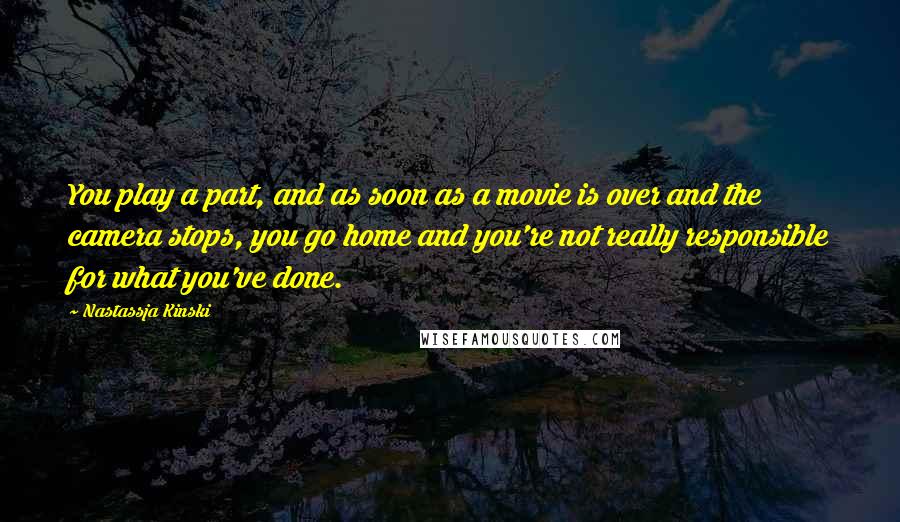 Nastassja Kinski Quotes: You play a part, and as soon as a movie is over and the camera stops, you go home and you're not really responsible for what you've done.