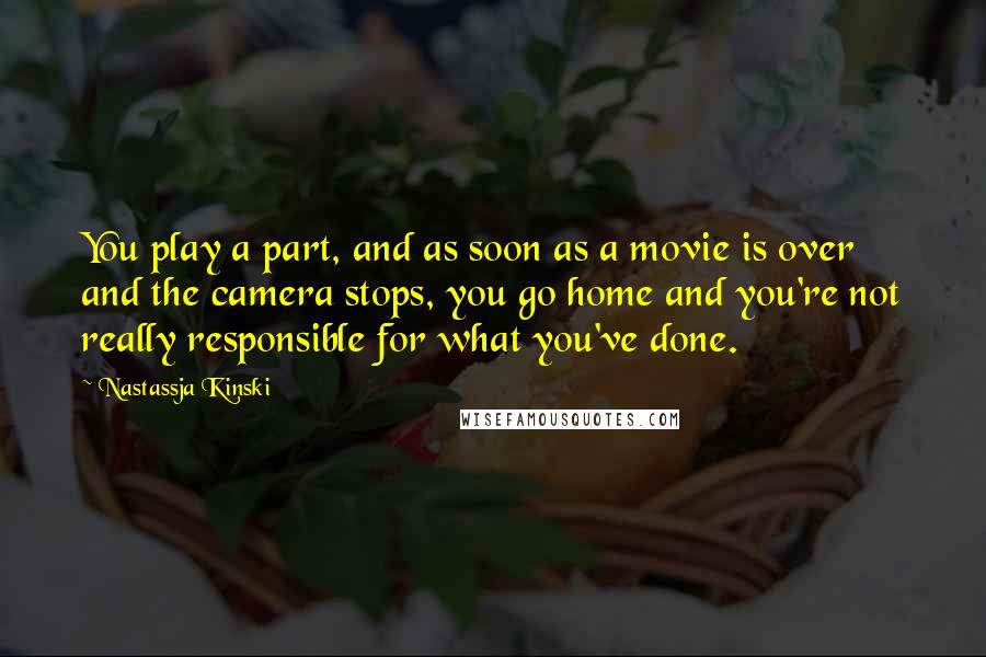 Nastassja Kinski Quotes: You play a part, and as soon as a movie is over and the camera stops, you go home and you're not really responsible for what you've done.