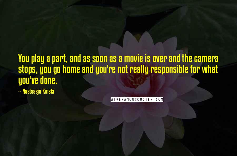 Nastassja Kinski Quotes: You play a part, and as soon as a movie is over and the camera stops, you go home and you're not really responsible for what you've done.