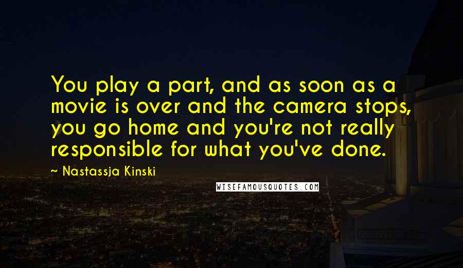 Nastassja Kinski Quotes: You play a part, and as soon as a movie is over and the camera stops, you go home and you're not really responsible for what you've done.