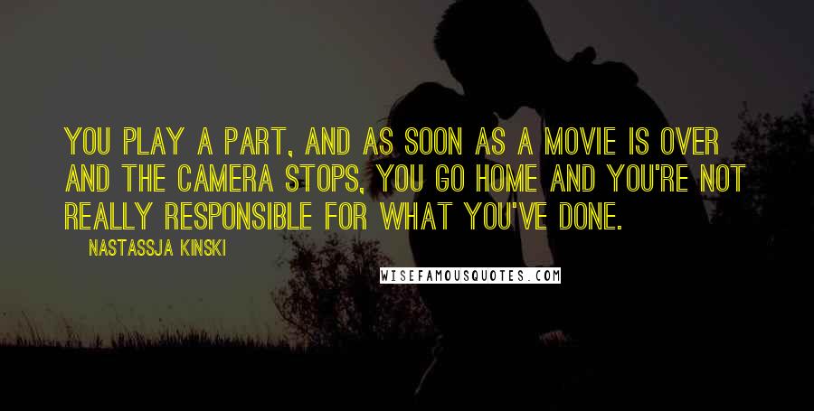 Nastassja Kinski Quotes: You play a part, and as soon as a movie is over and the camera stops, you go home and you're not really responsible for what you've done.