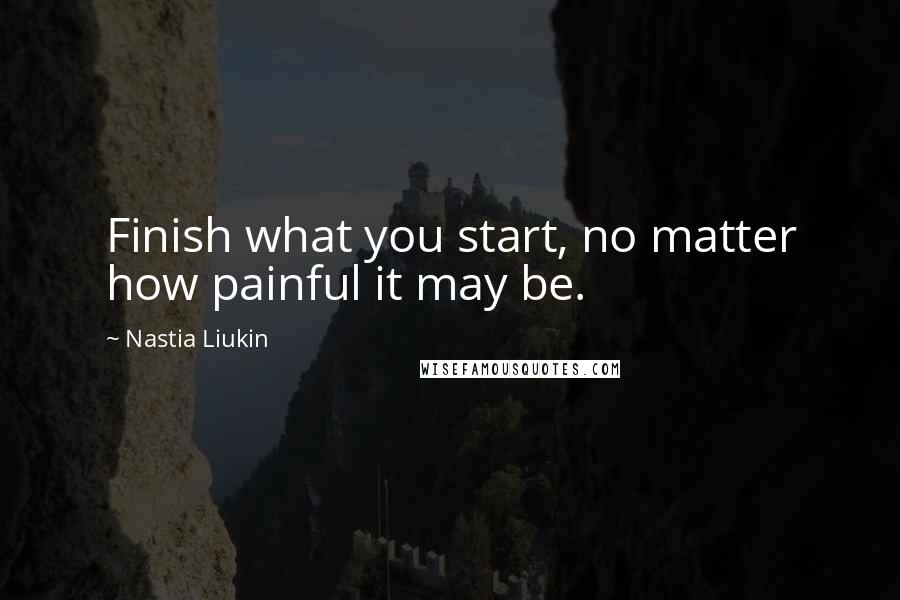 Nastia Liukin Quotes: Finish what you start, no matter how painful it may be.