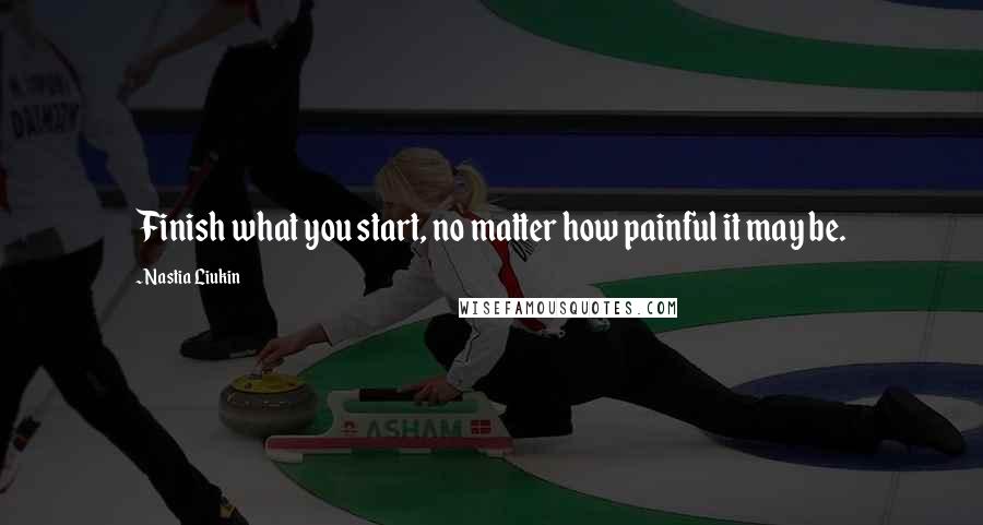 Nastia Liukin Quotes: Finish what you start, no matter how painful it may be.