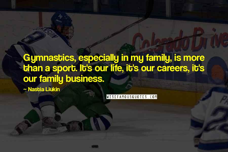 Nastia Liukin Quotes: Gymnastics, especially in my family, is more than a sport. It's our life, it's our careers, it's our family business.