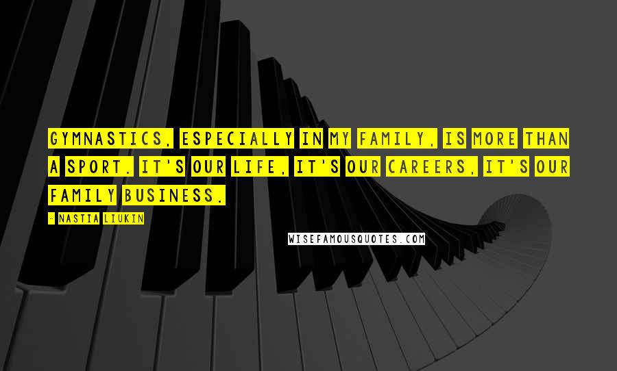 Nastia Liukin Quotes: Gymnastics, especially in my family, is more than a sport. It's our life, it's our careers, it's our family business.