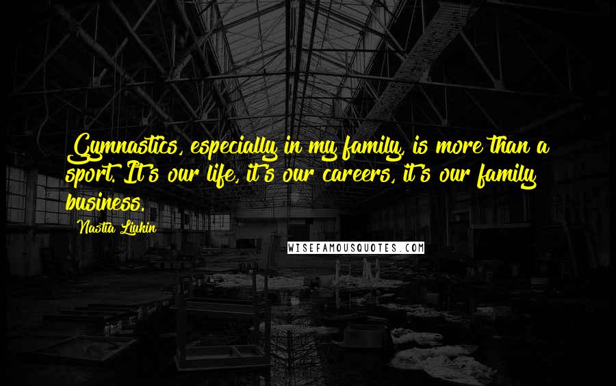 Nastia Liukin Quotes: Gymnastics, especially in my family, is more than a sport. It's our life, it's our careers, it's our family business.