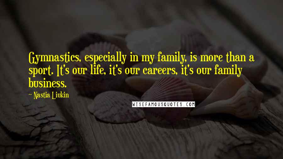 Nastia Liukin Quotes: Gymnastics, especially in my family, is more than a sport. It's our life, it's our careers, it's our family business.