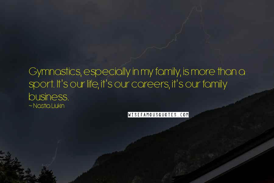 Nastia Liukin Quotes: Gymnastics, especially in my family, is more than a sport. It's our life, it's our careers, it's our family business.